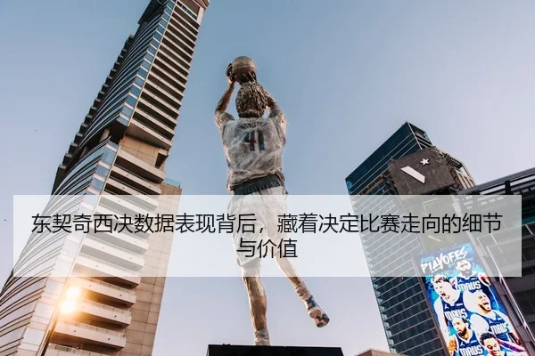 东契奇西决数据表现背后，藏着决定比赛走向的细节与价值