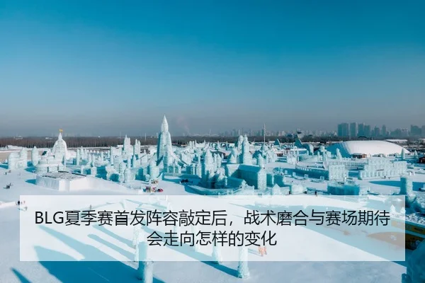 BLG夏季赛首发阵容敲定后，战术磨合与赛场期待会走向怎样的变化